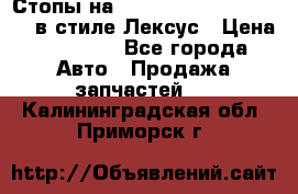 Стопы на Toyota Land Criuser 200 в стиле Лексус › Цена ­ 11 999 - Все города Авто » Продажа запчастей   . Калининградская обл.,Приморск г.